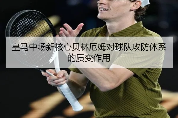 皇马中场新核心贝林厄姆对球队攻防体系的质变作用（jisusports）